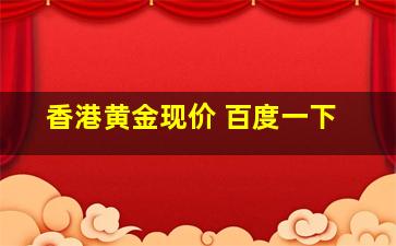 香港黄金现价 百度一下